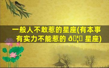一般人不敢惹的星座(有本事有实力不能惹的 🦍 星座)